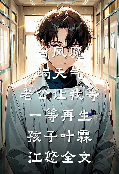 台风魔蝎天气，老公让我等一等再生孩子叶霖江悠全文
