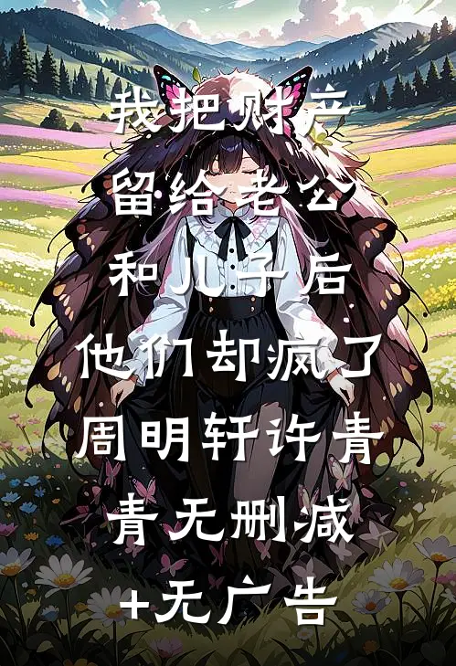 我把财产留给老公和儿子后，他们却疯了周明轩许青青无删减+无广告