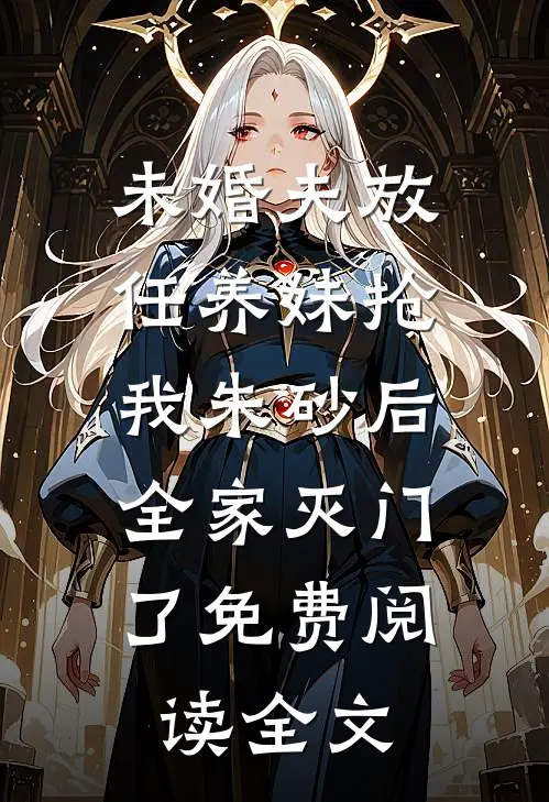 未婚夫放任养妹抢我朱砂后，全家灭门了免费阅读全文