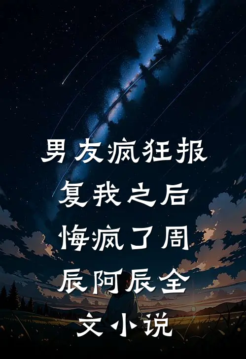 男友疯狂报复我之后，悔疯了周辰阿辰全文小说