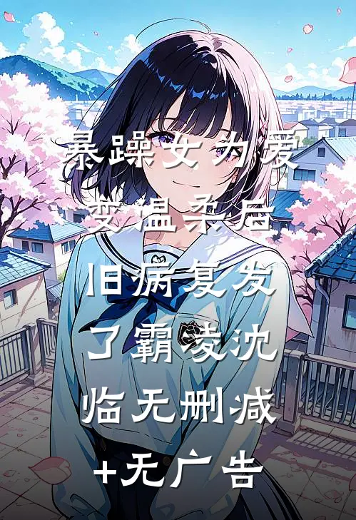 暴躁女为爱变温柔后，旧病复发了霸凌沈临无删减+无广告