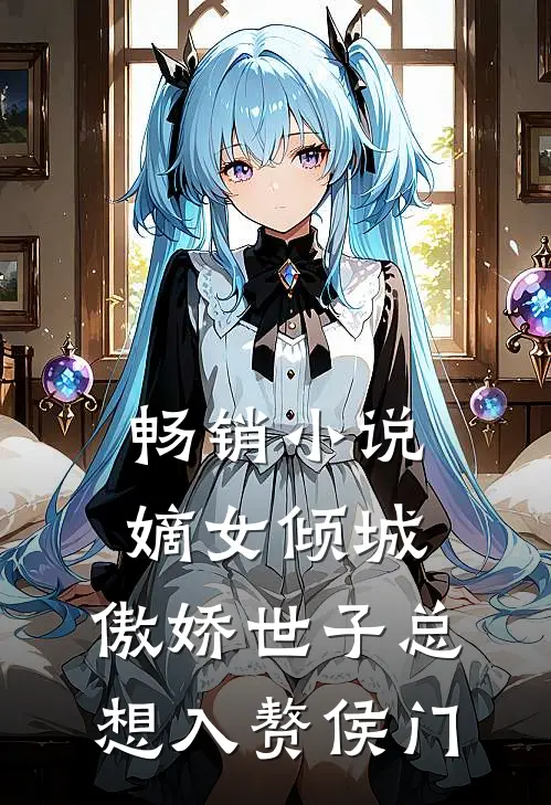 畅销小说嫡女倾城，傲娇世子总想入赘侯门