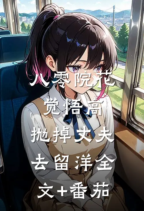 八零院花觉悟高，抛掉丈夫去留洋全文+番茄