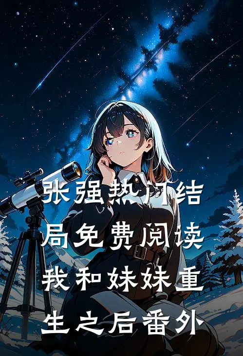 张强热门结局免费阅读我和妹妹重生之后番外