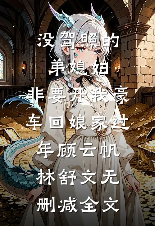 没驾照的弟媳妇，非要开我豪车回娘家过年顾云帆林舒文无删减全文