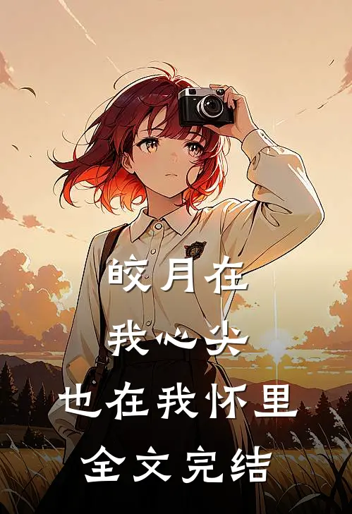 皎月在我心尖，也在我怀里全文完结