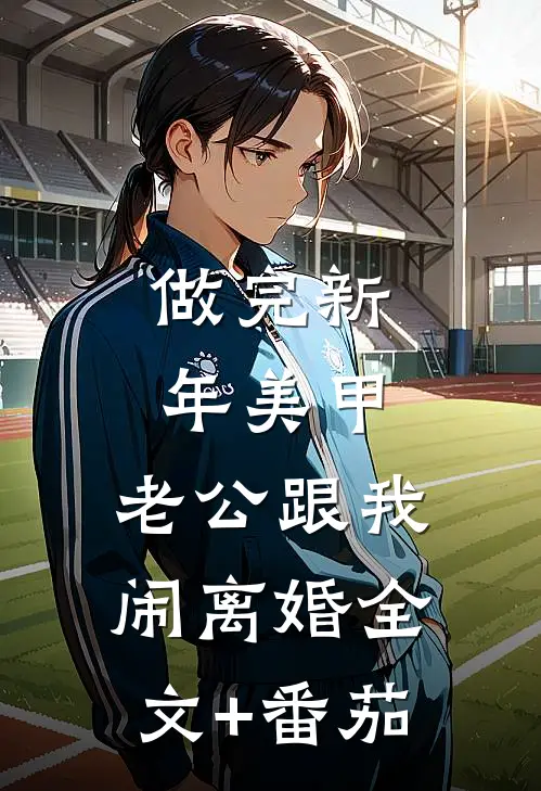 做完新年美甲，老公跟我闹离婚全文+番茄