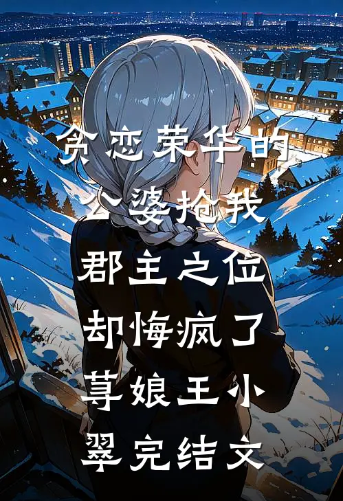 贪恋荣华的公婆抢我郡主之位，却悔疯了荨娘王小翠完结文