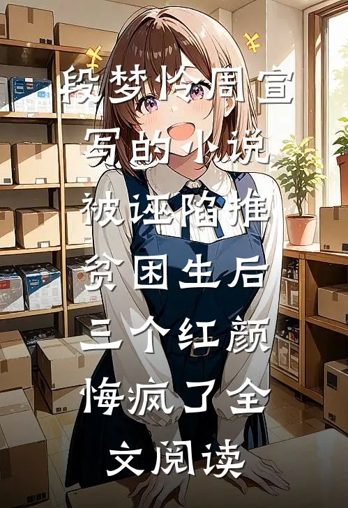 段梦怜周宣写的小说被诬陷推贫困生后，三个红颜悔疯了全文阅读