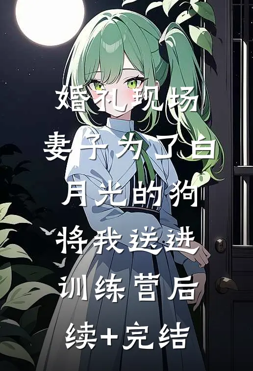 婚礼现场，妻子为了白月光的狗将我送进训练营后续+完结