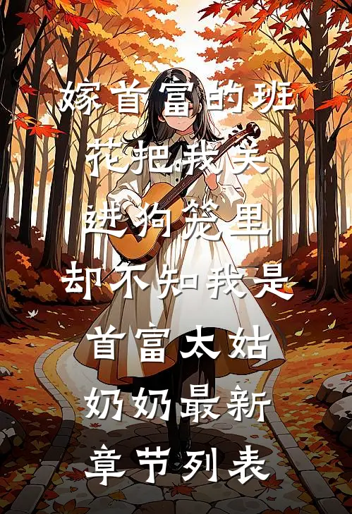 嫁首富的班花把我关进狗笼里，却不知我是首富太姑奶奶最新章节列表