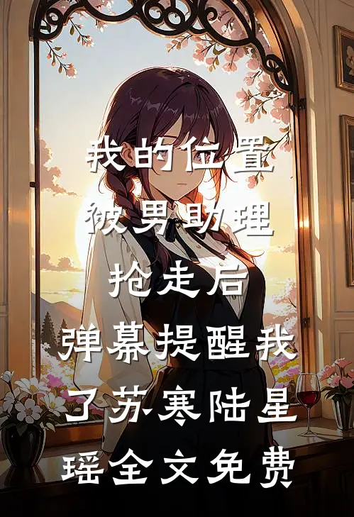 我的位置被男助理抢走后，弹幕提醒我了苏寒陆星瑶全文免费