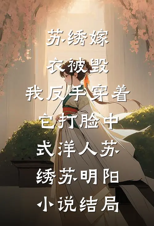 苏绣嫁衣被毁，我反手穿着它打脸中式“洋人苏绣苏明阳小说结局