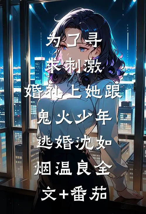 为了寻求刺激，婚礼上她跟鬼火少年逃婚沈如烟温良全文+番茄