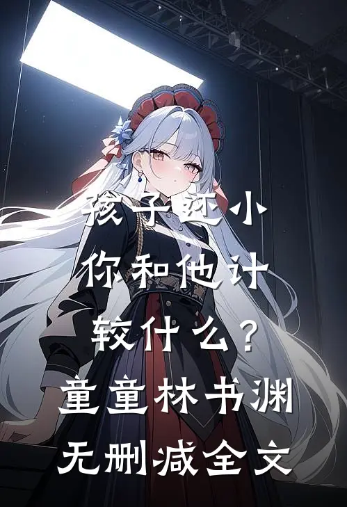 孩子还小，你和他计较什么？童童林书渊无删减全文