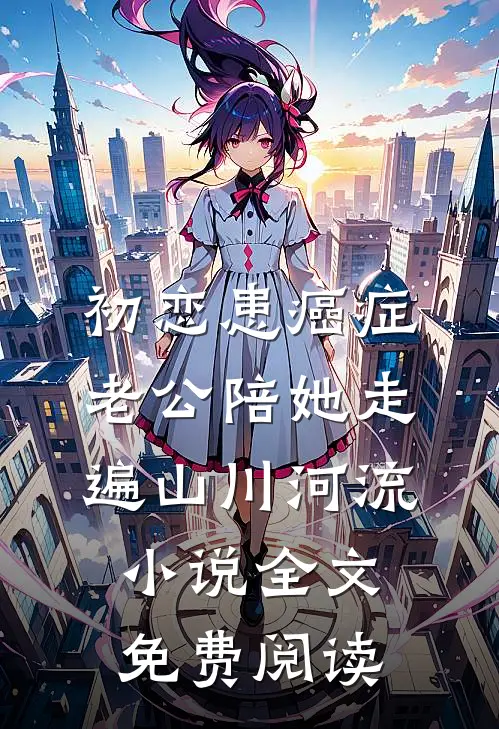 初恋患癌症，老公陪她走遍山川河流小说全文免费阅读