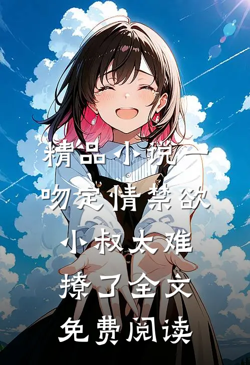 精品小说一吻定情禁欲小叔太难撩了全文免费阅读