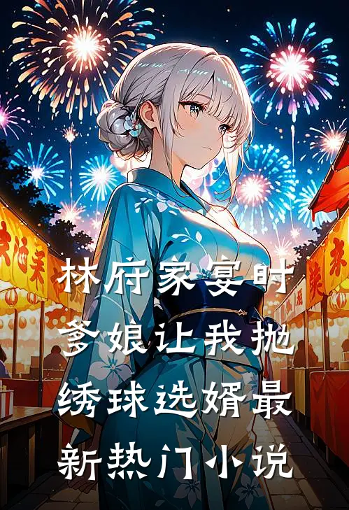 林府家宴时，爹娘让我抛绣球选婿最新热门小说