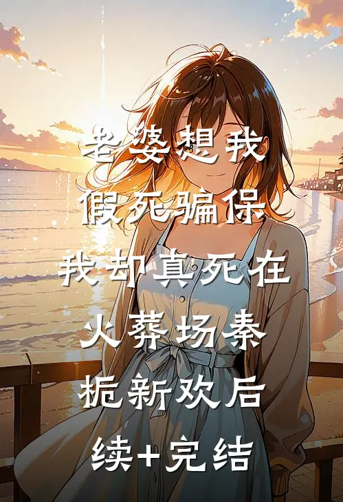 老婆想我假死骗保，我却真死在火葬场秦栀新欢后续+完结