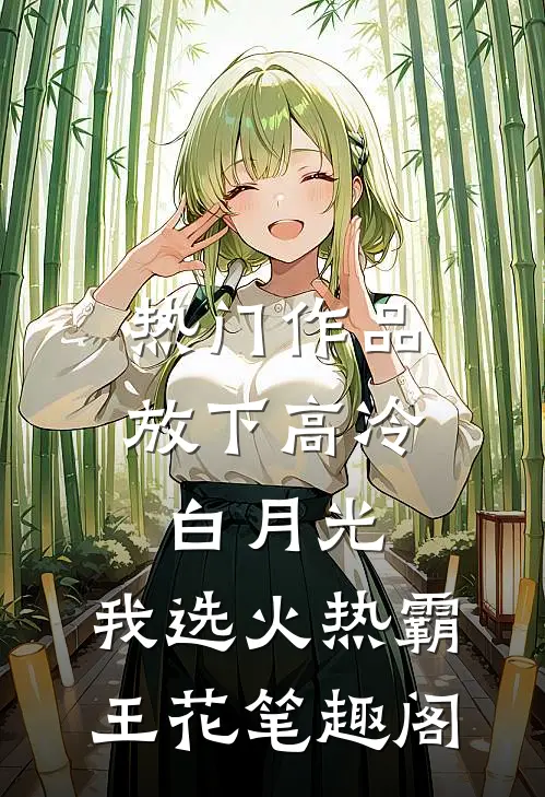热门作品放下高冷白月光,我选火热霸王花笔趣阁