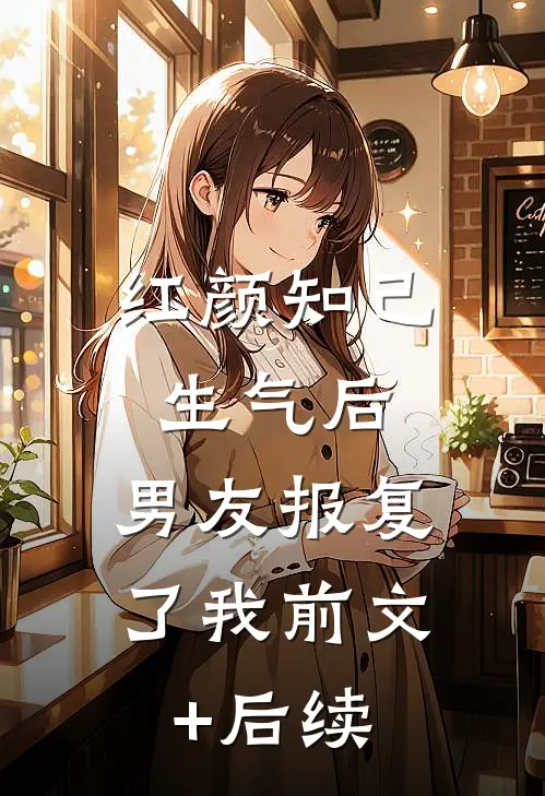 红颜知己生气后，男友报复了我前文+后续