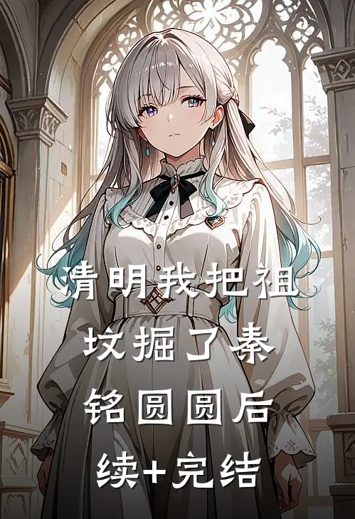 清明我把祖坟掘了秦铭圆圆后续+完结
