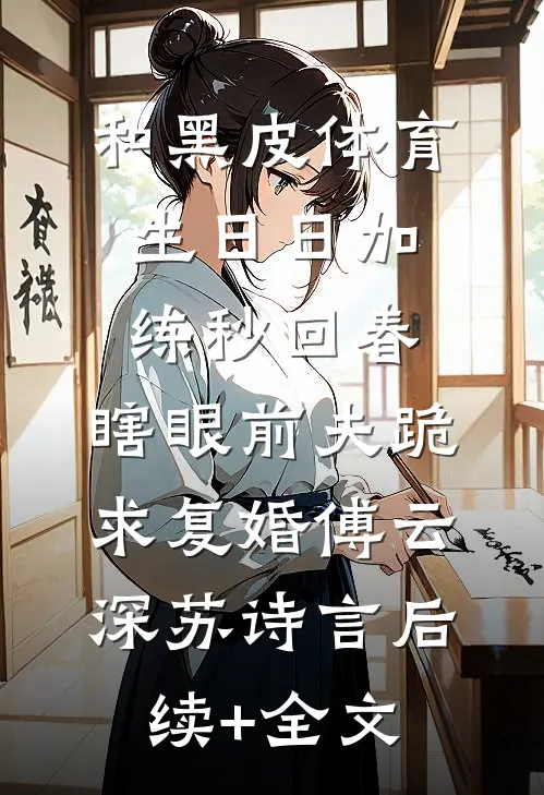 和黑皮体育生日日加练秒回春，瞎眼前夫跪求复婚傅云深苏诗言后续+全文