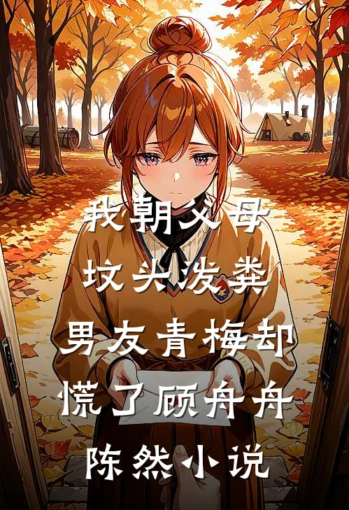我朝父母坟头泼粪，男友青梅却慌了顾舟舟陈然小说