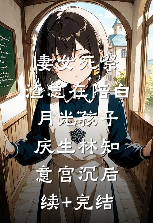 妻女死祭，渣总在陪白月光孩子庆生林知意宫沉后续+完结