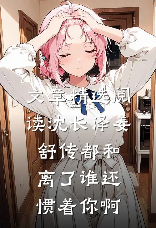 文章精选阅读沈长泽姜舒传(都和离了谁还惯着你啊)