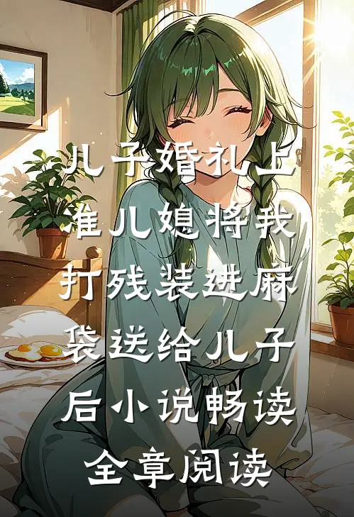 儿子婚礼上，准儿媳将我打残装进麻袋送给儿子后小说畅读全章阅读