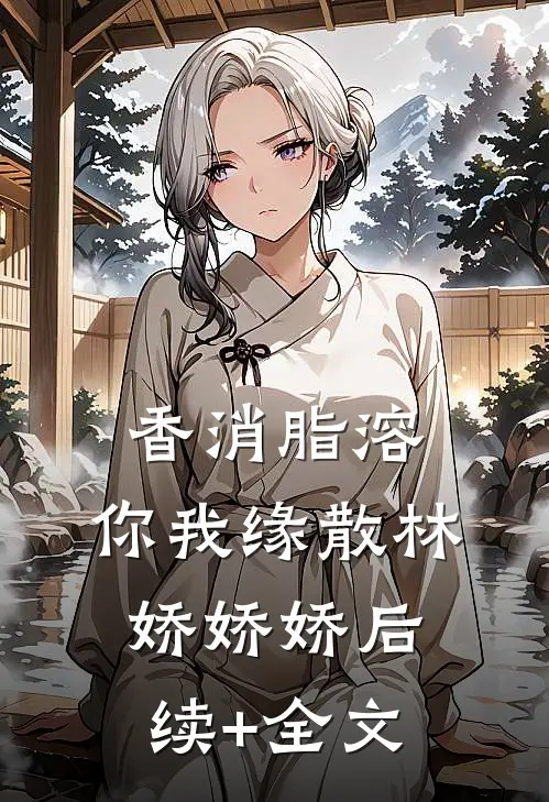 香消脂溶，你我缘散林娇娇娇后续+全文