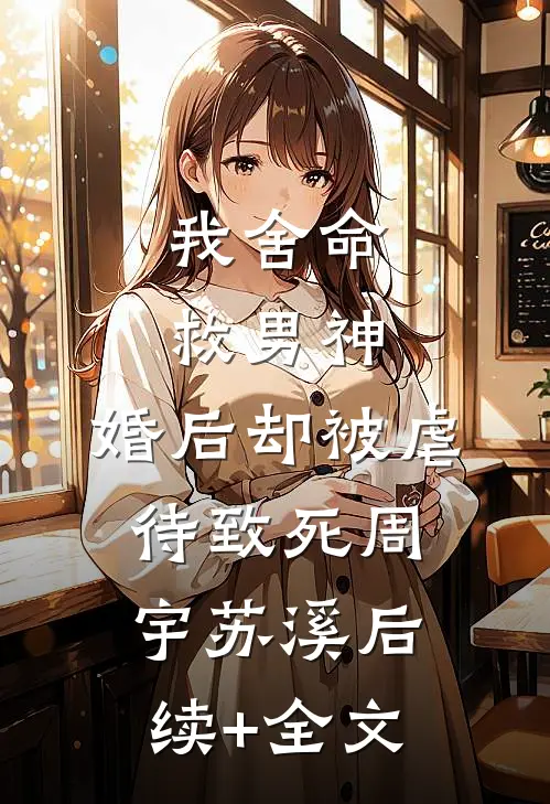 我舍命救男神，婚后却被虐待致死周宇苏溪后续+全文