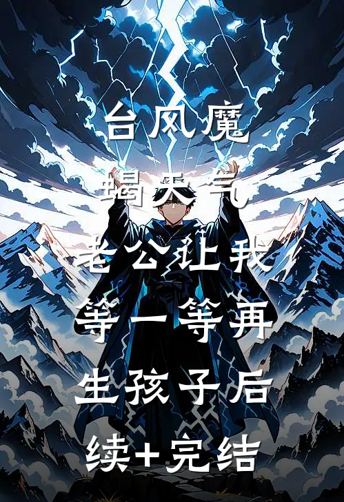 台风魔蝎天气，老公让我等一等再生孩子后续+完结