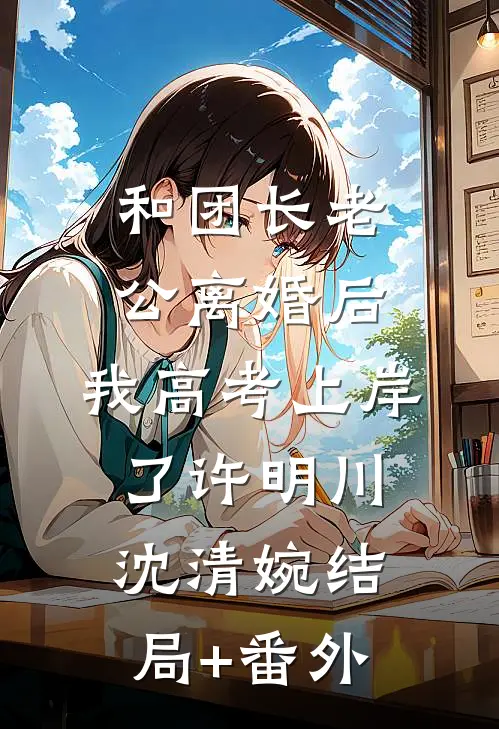 和团长老公离婚后，我高考上岸了许明川沈清婉结局+番外