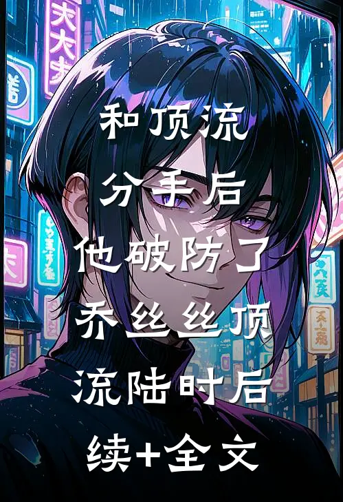 和顶流分手后，他破防了乔丝丝顶流陆时后续+全文