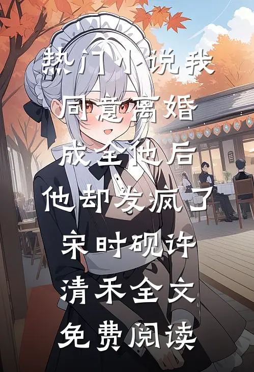 热门小说我同意离婚成全他后，他却发疯了宋时砚许清禾全文免费阅读