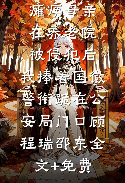 瘫痪母亲在养老院被侵犯后，我捧着国徽警衔跪在公安局门口顾程瑞邵东全文+免费
