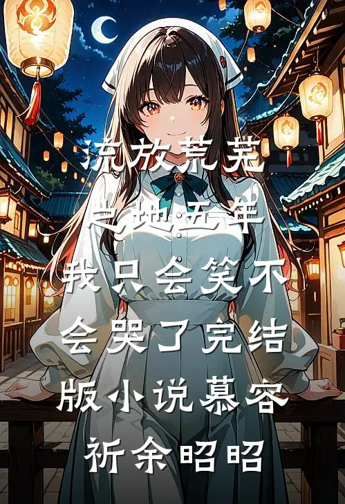 流放荒芜之地五年，我只会笑不会哭了完结版小说慕容祈余昭昭