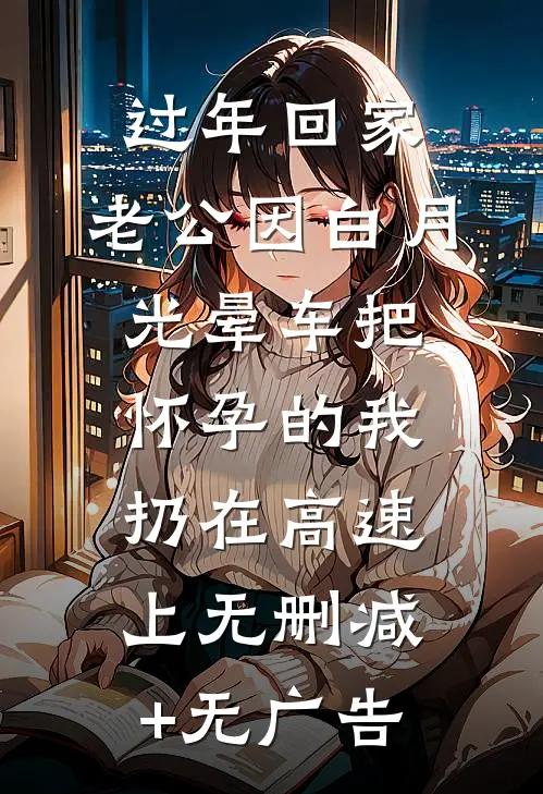过年回家，老公因白月光晕车把怀孕的我扔在高速上无删减+无广告