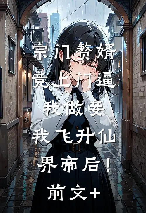 宗门赘婿竟上门逼我做妾，我飞升仙界帝后！前文+