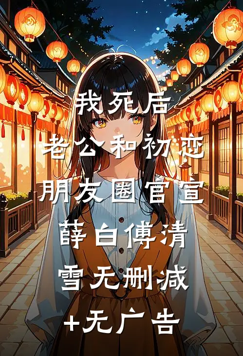我死后，老公和初恋朋友圈官宣薛白傅清雪无删减+无广告