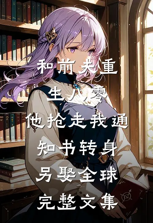 和前夫重生八零，他抢走我通知书转身另娶全球完整文集