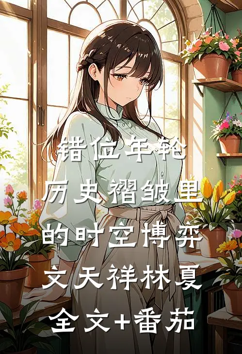 错位年轮：历史褶皱里的时空博弈文天祥林夏全文+番茄