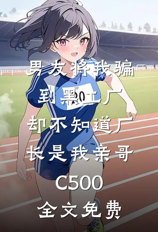 男友将我骗到黑工厂，却不知道厂长是我亲哥C500全文免费