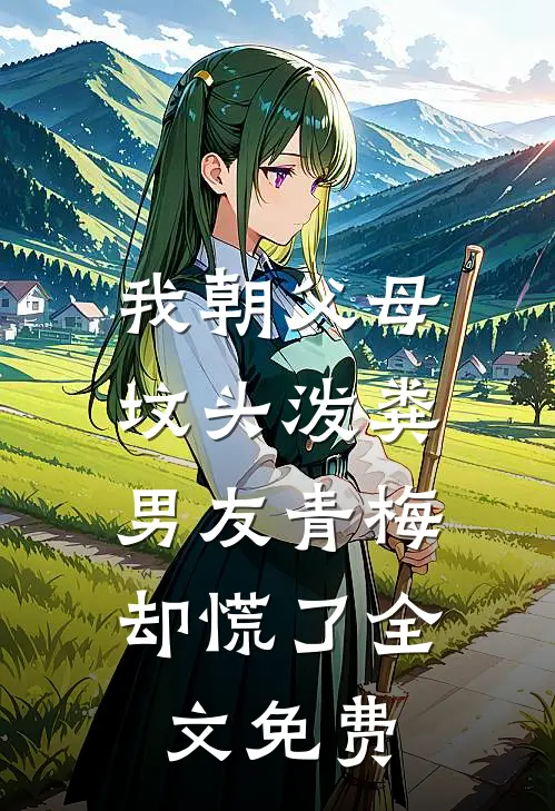 我朝父母坟头泼粪，男友青梅却慌了全文免费