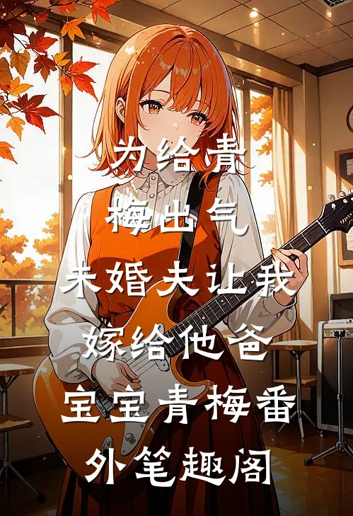 为给青梅出气，未婚夫让我嫁给他爸：宝宝青梅番外笔趣阁