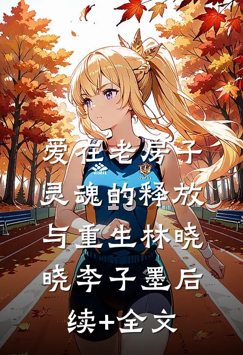 爱在老房子：灵魂的释放与重生林晓晓李子墨后续+全文