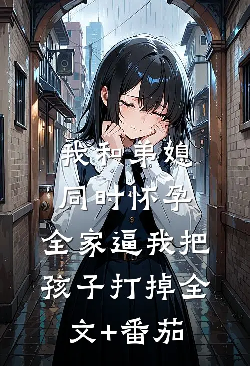 我和弟媳同时怀孕，全家逼我把孩子打掉全文+番茄