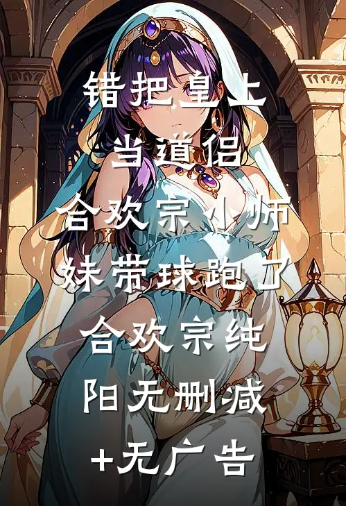 错把皇上当道侣，合欢宗小师妹带球跑了合欢宗纯阳无删减+无广告